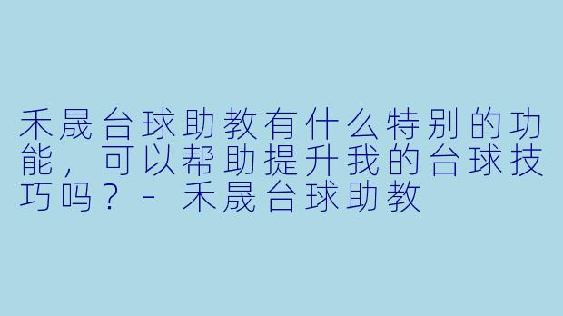 禾晟台球助教有什么特别的功能,可以帮助提升我的台球技巧吗?
