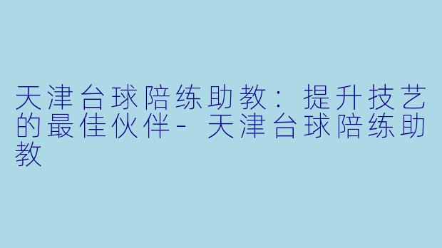 天津台球陪练助教:提升技艺的最佳伙伴