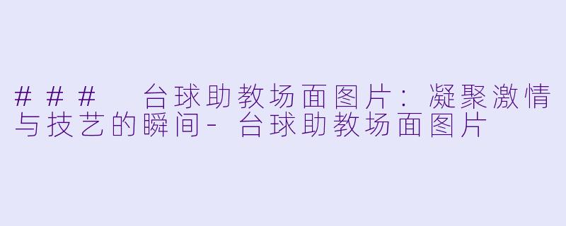 ### 台球助教场面图片：凝聚激情与技艺的瞬间-台球助教场面图片