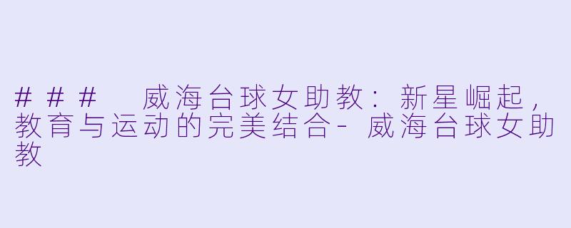 ### 威海台球女助教：新星崛起，教育与运动的完美结合-威海台球女助教