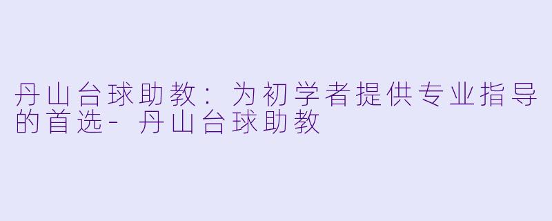 丹山台球助教:为初学者提供专业指导的首选