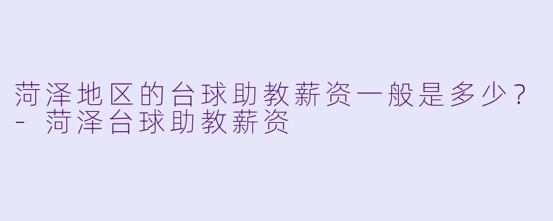 菏泽地区的台球助教薪资一般是多少？