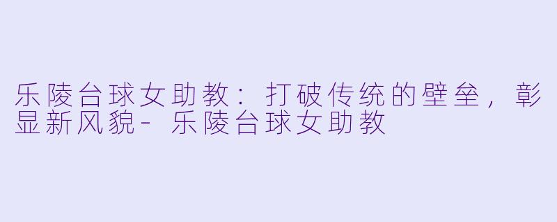 乐陵台球女助教：打破传统的壁垒，彰显新风貌-乐陵台球女助教