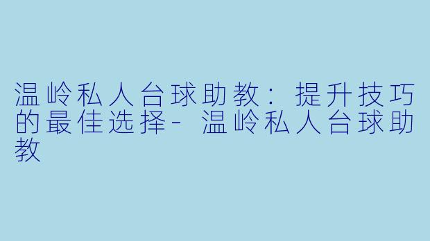 温岭私人台球助教：提升技巧的最佳选择-温岭私人台球助教