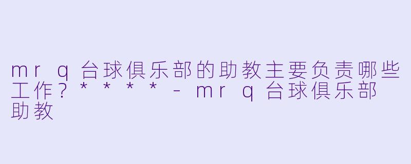 mrq台球俱乐部的助教主要负责哪些工作?****