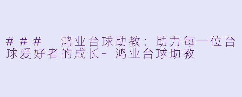 ### 鸿业台球助教：助力每一位台球爱好者的成长-鸿业台球助教