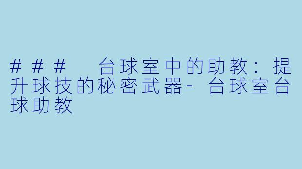 ### 台球室中的助教：提升球技的秘密武器-台球室台球助教