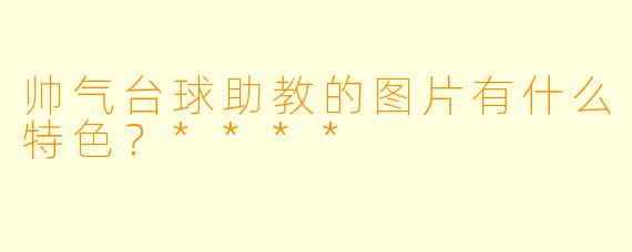 帅气台球助教的图片有什么特色？****