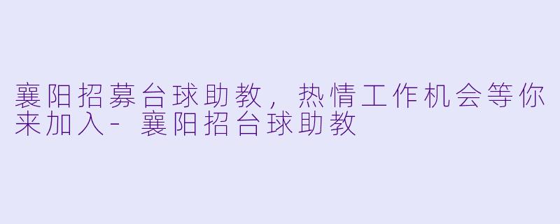 襄阳招募台球助教，热情工作机会等你来加入-襄阳招台球助教