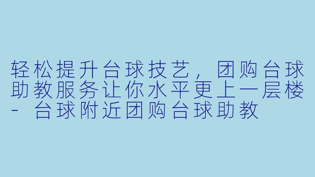 轻松提升台球技艺，团购台球助教服务让你水平更上一层楼-台球附近团购台球助教