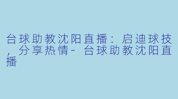 台球助教沈阳直播：启迪球技，分享热情-台球助教沈阳直播