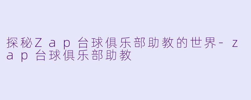 探秘Zap台球俱乐部助教的世界-zap台球俱乐部助教