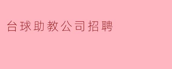 请问贵公司在招聘台球助教时,有哪些具体的要求和职责?****
