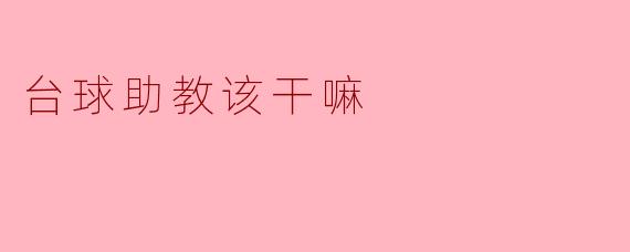 台球助教在训练中应该承担哪些职责?****