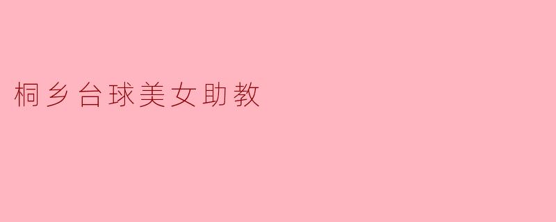 桐乡的台球美女助教:魅力与技术的完美结合