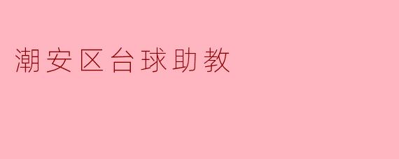 潮安区台球助教:点亮青少年运动梦想的引路人