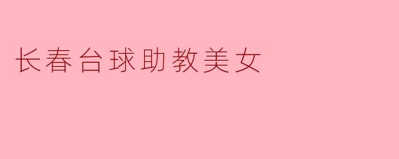长春的台球助教美女都有哪些特点?****