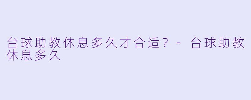 台球助教休息多久才合适？-台球助教休息多久