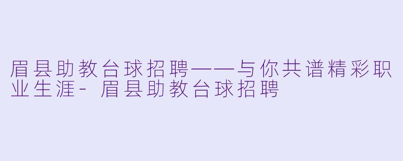 眉县助教台球招聘——与你共谱精彩职业生涯-眉县助教台球招聘