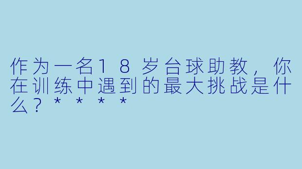 作为一名18岁台球助教,你在训练中遇到的最大挑战是什么?****