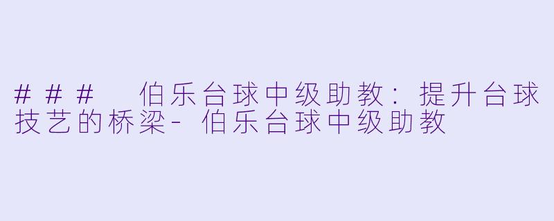 ### 伯乐台球中级助教:提升台球技艺的桥梁