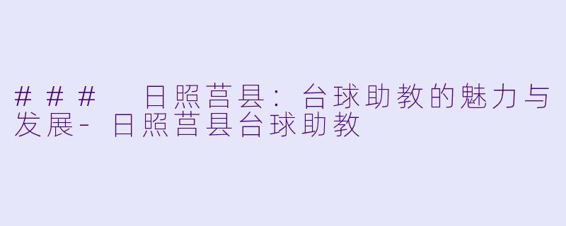 ### 日照莒县：台球助教的魅力与发展-日照莒县台球助教