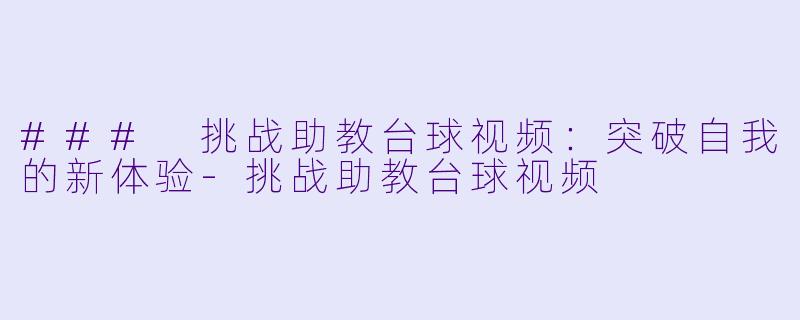 ### 挑战助教台球视频:突破自我的新体验