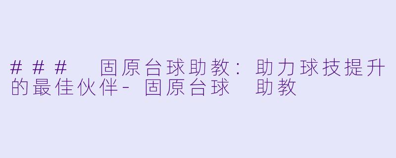### 固原台球助教：助力球技提升的最佳伙伴-固原台球 助教