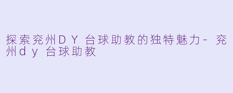 探索兖州DY台球助教的独特魅力-兖州dy台球助教