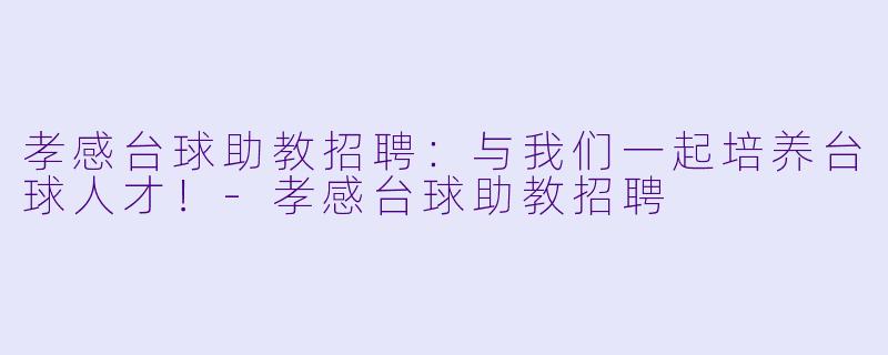 孝感台球助教招聘：与我们一起培养台球人才！