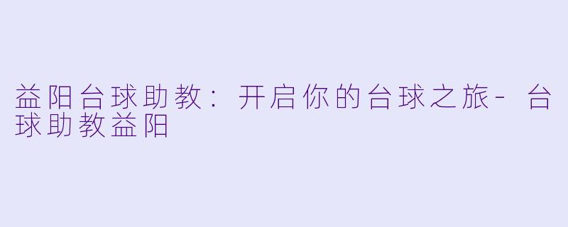益阳台球助教：开启你的台球之旅-台球助教益阳