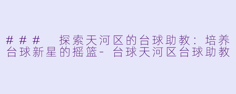 ### 探索天河区的台球助教：培养台球新星的摇篮-台球天河区台球助教