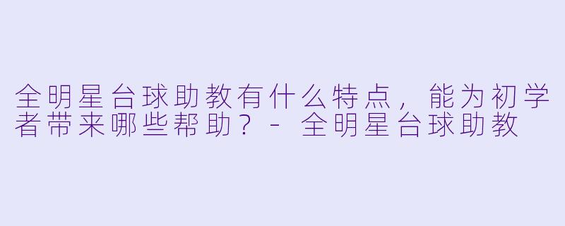 全明星台球助教有什么特点，能为初学者带来哪些帮助？-全明星台球助教