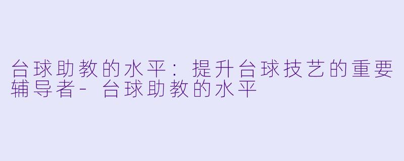 台球助教的水平：提升台球技艺的重要辅导者-台球助教的水平
