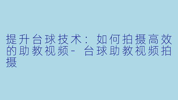 提升台球技术：如何拍摄高效的助教视频-台球助教视频拍摄