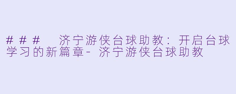 ### 济宁游侠台球助教：开启台球学习的新篇章-济宁游侠台球助教
