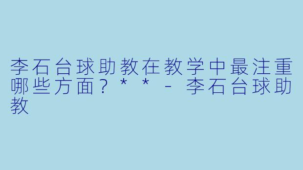 李石台球助教在教学中最注重哪些方面？**