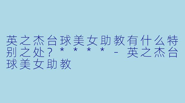 英之杰台球美女助教有什么特别之处？****