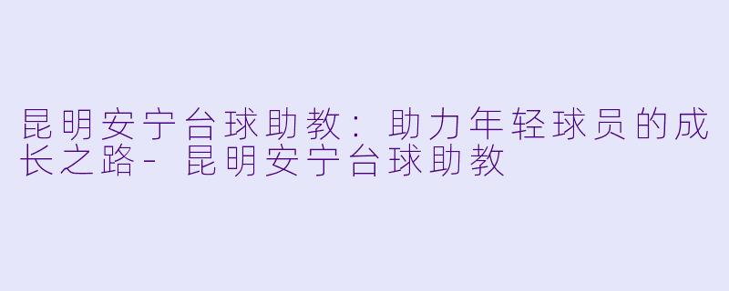 昆明安宁台球助教：助力年轻球员的成长之路-昆明安宁台球助教