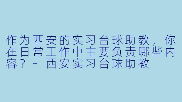 作为西安的实习台球助教,你在日常工作中主要负责哪些内容?