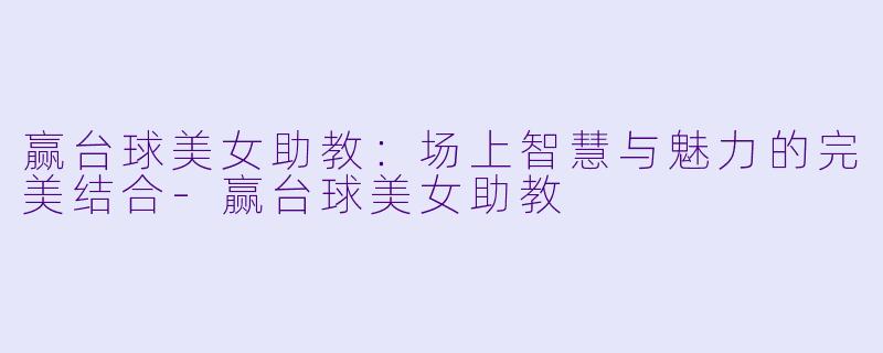 赢台球美女助教：场上智慧与魅力的完美结合-赢台球美女助教