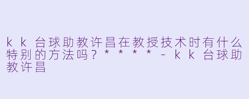 kk台球助教许昌在教授技术时有什么特别的方法吗?****
