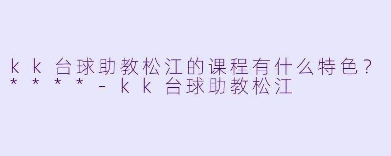 kk台球助教松江的课程有什么特色?****