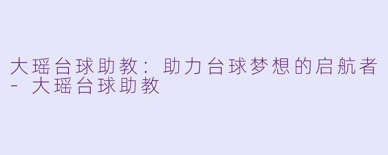 大瑶台球助教：助力台球梦想的启航者-大瑶台球助教