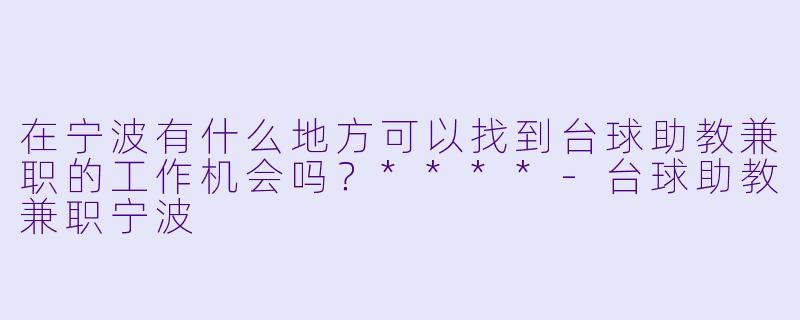 在宁波有什么地方可以找到台球助教兼职的工作机会吗?****