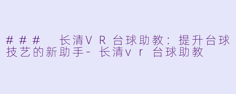 ### 长清VR台球助教：提升台球技艺的新助手-长清vr台球助教