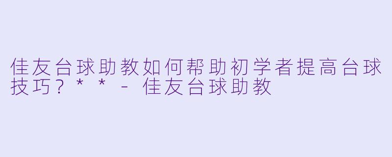 佳友台球助教如何帮助初学者提高台球技巧?**