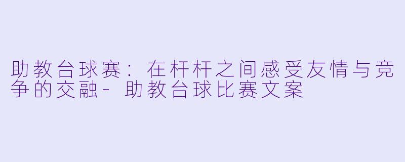 助教台球赛：在杆杆之间感受友情与竞争的交融-助教台球比赛文案