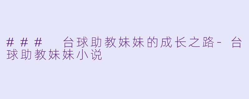 ### 台球助教妹妹的成长之路-台球助教妹妹小说