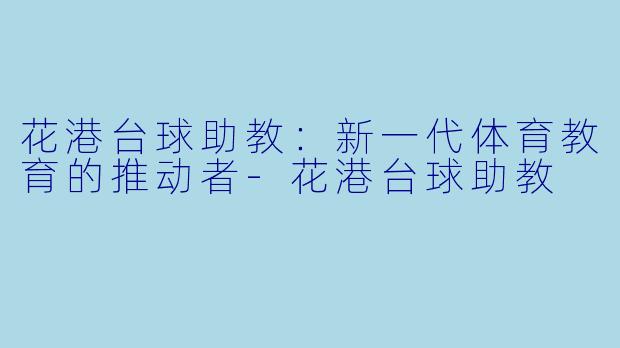 花港台球助教：新一代体育教育的推动者-花港台球助教